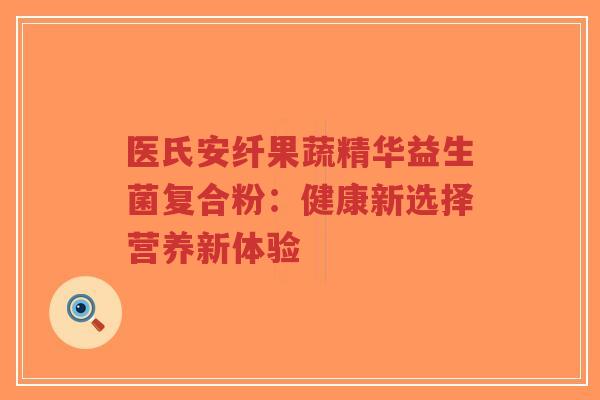 医氏安纤果蔬精华益生菌复合粉:健康新选择营养新体验-第1张图片-超越 医氏安纤果蔬精华益生菌复合粉:健康新选择营养新体验-第1张图片-超越