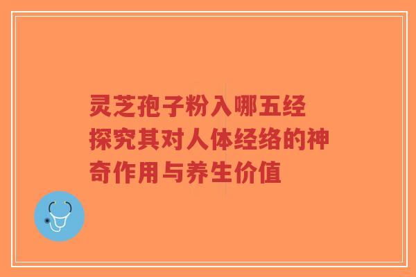 灵芝孢子粉入哪五经 探究其对人体经络的神奇作用与养生价值-第1张图片-超越 灵芝孢子粉入哪五经 探究其对人体经络的神奇作用与养生价值-第1张图片-超越