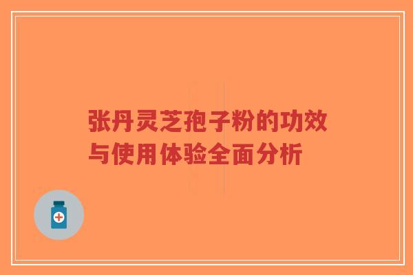 张丹灵芝孢子粉的功效与使用体验全面分析-第1张图片-超越 张丹灵芝孢子粉的功效与使用体验全面分析-第1张图片-超越