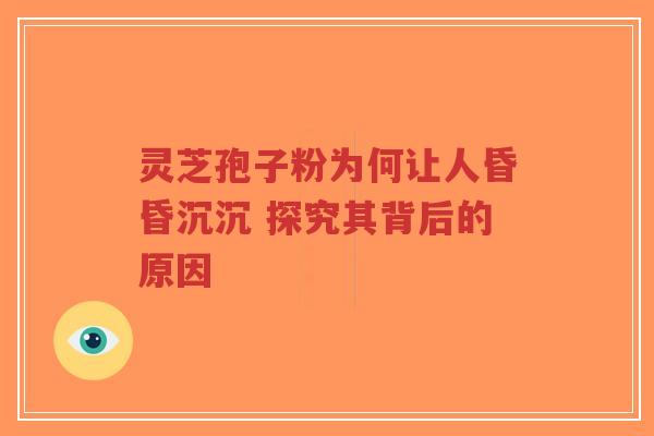 灵芝孢子粉为何让人昏昏沉沉 探究其背后的原因-第1张图片-超越 灵芝孢子粉为何让人昏昏沉沉 探究其背后的原因-第1张图片-超越