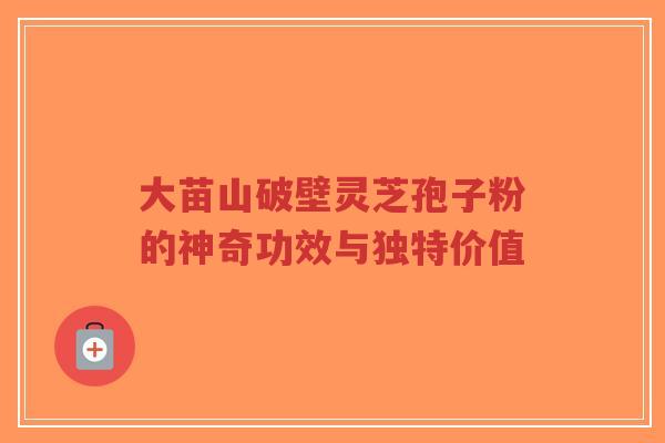 大苗山破壁灵芝孢子粉的神奇功效与独特价值-第1张图片-超越 大苗山破壁灵芝孢子粉的神奇功效与独特价值-第1张图片-超越