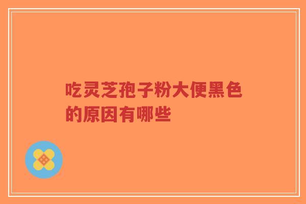 吃灵芝孢子粉大便黑色的原因有哪些-第1张图片-超越 吃灵芝孢子粉大便黑色的原因有哪些-第1张图片-超越