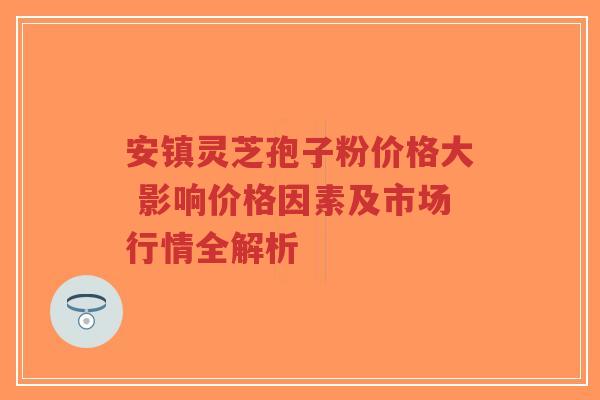 安镇灵芝孢子粉价格大 影响价格因素及市场行情全解析-第1张图片-超越 安镇灵芝孢子粉价格大 影响价格因素及市场行情全解析-第1张图片-超越