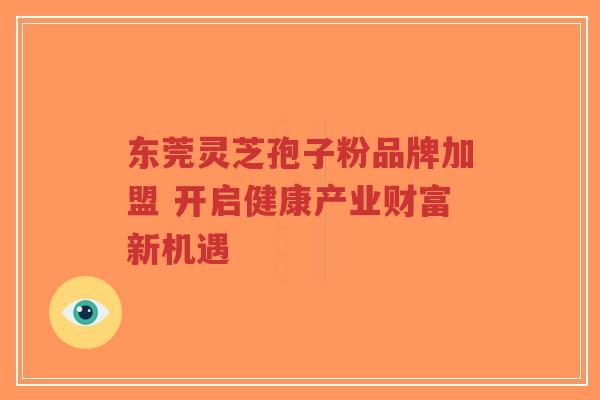 东莞灵芝孢子粉品牌加盟 开启健康产业财富新机遇-第1张图片-超越 东莞灵芝孢子粉品牌加盟 开启健康产业财富新机遇-第1张图片-超越