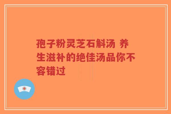 孢子粉灵芝石斛汤 养生滋补的绝佳汤品你不容错过-第1张图片-超越 孢子粉灵芝石斛汤 养生滋补的绝佳汤品你不容错过-第1张图片-超越