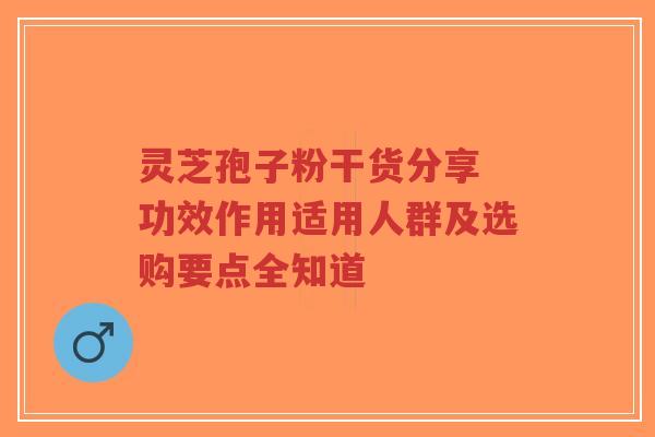 灵芝孢子粉干货分享 功效作用适用人群及选购要点全知道-第1张图片-超越 灵芝孢子粉干货分享 功效作用适用人群及选购要点全知道-第1张图片-超越