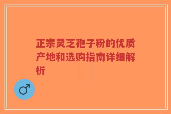 正宗灵芝孢子粉的优质产地和选购指南详细解析-第1张图片-超越 正宗灵芝孢子粉的优质产地和选购指南详细解析-第1张图片-超越