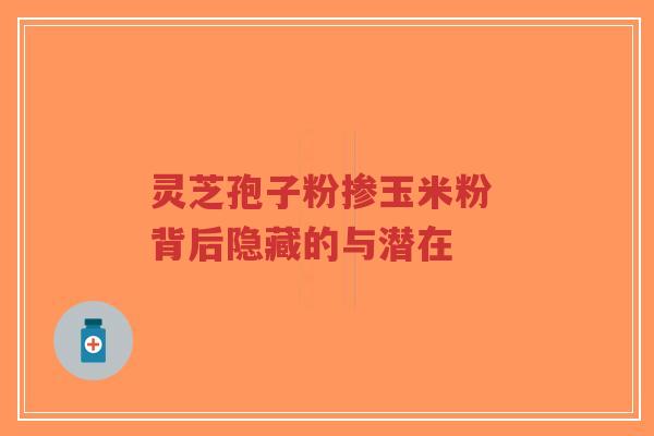 灵芝孢子粉掺玉米粉 背后隐藏的与潜在-第1张图片-超越 灵芝孢子粉掺玉米粉 背后隐藏的与潜在-第1张图片-超越