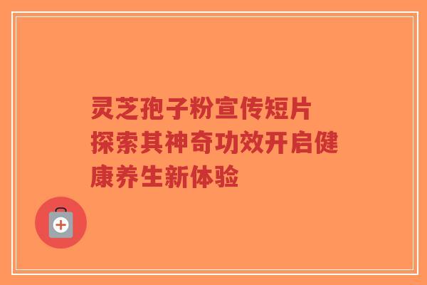 灵芝孢子粉宣传短片 探索其神奇功效开启健康养生新体验-第1张图片-超越 灵芝孢子粉宣传短片 探索其神奇功效开启健康养生新体验-第1张图片-超越