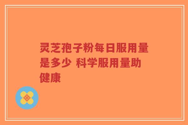 灵芝孢子粉每日服用量是多少 科学服用量助健康-第1张图片-超越 灵芝孢子粉每日服用量是多少 科学服用量助健康-第1张图片-超越