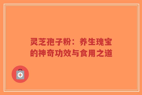 灵芝孢子粉:养生瑰宝的神奇功效与食用之道-第1张图片-超越 灵芝孢子粉:养生瑰宝的神奇功效与食用之道-第1张图片-超越