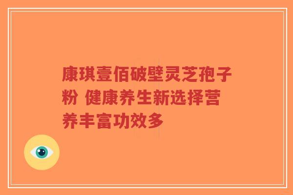 康琪壹佰破壁灵芝孢子粉 健康养生新选择营养丰富功效多-第1张图片-超越 康琪壹佰破壁灵芝孢子粉 健康养生新选择营养丰富功效多-第1张图片-超越