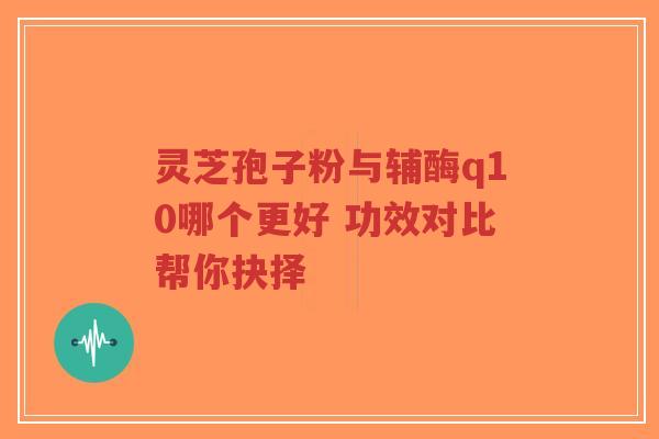 灵芝孢子粉与辅酶q10哪个更好 功效对比帮你抉择-第1张图片-超越 灵芝孢子粉与辅酶q10哪个更好 功效对比帮你抉择-第1张图片-超越