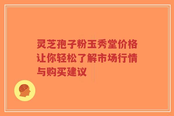 灵芝孢子粉玉秀堂价格让你轻松了解市场行情与购买建议-第1张图片-超越 灵芝孢子粉玉秀堂价格让你轻松了解市场行情与购买建议-第1张图片-超越