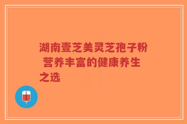 湖南壹芝美灵芝孢子粉 营养丰富的健康养生之选-第1张图片-超越 湖南壹芝美灵芝孢子粉 营养丰富的健康养生之选-第1张图片-超越