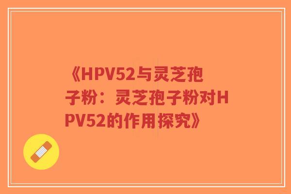《HPV52与灵芝孢子粉:灵芝孢子粉对HPV52的作用探究》-第1张图片-超越 《HPV52与灵芝孢子粉:灵芝孢子粉对HPV52的作用探究》-第1张图片-超越