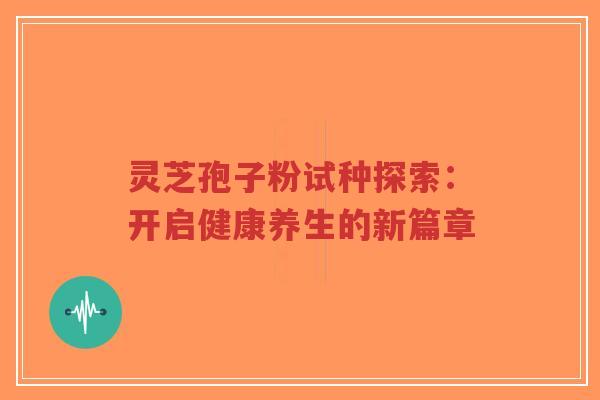 灵芝孢子粉试种探索：开启健康养生的新篇章-第1张图片-超越