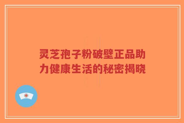 灵芝孢子粉破壁正品助力健康生活的秘密揭晓-第1张图片-超越 灵芝孢子粉破壁正品助力健康生活的秘密揭晓-第1张图片-超越