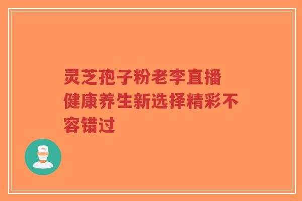 灵芝孢子粉老李直播 健康养生新选择精彩不容错过-第1张图片-超越 灵芝孢子粉老李直播 健康养生新选择精彩不容错过-第1张图片-超越