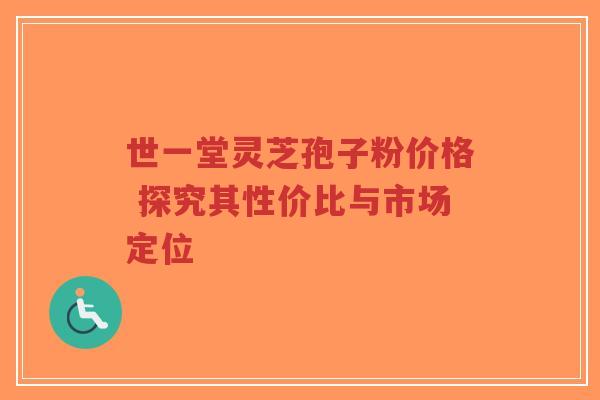 世一堂灵芝孢子粉价格 探究其性价比与市场定位-第1张图片-超越 世一堂灵芝孢子粉价格 探究其性价比与市场定位-第1张图片-超越