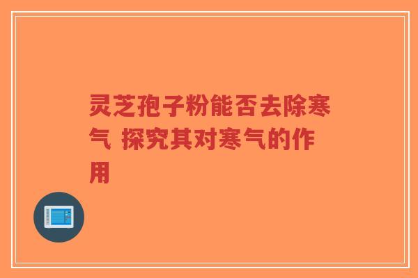 灵芝孢子粉能否去除寒气 探究其对寒气的作用-第1张图片-超越 灵芝孢子粉能否去除寒气 探究其对寒气的作用-第1张图片-超越