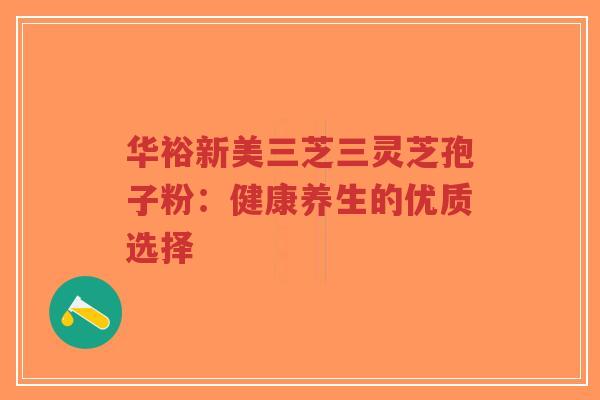 华裕新美三芝三灵芝孢子粉:健康养生的优质选择-第1张图片-超越 华裕新美三芝三灵芝孢子粉:健康养生的优质选择-第1张图片-超越