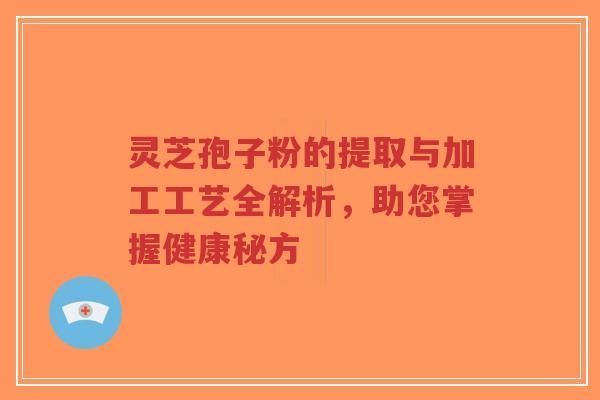 灵芝孢子粉的提取与加工工艺全解析，助您掌握健康秘方-第1张图片-超越