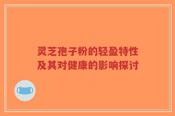 灵芝孢子粉的轻盈特性及其对健康的影响探讨-第1张图片-超越 灵芝孢子粉的轻盈特性及其对健康的影响探讨-第1张图片-超越