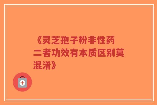 《灵芝孢子粉非性药 二者功效有本质区别莫混淆》-第1张图片-超越 《灵芝孢子粉非性药 二者功效有本质区别莫混淆》-第1张图片-超越