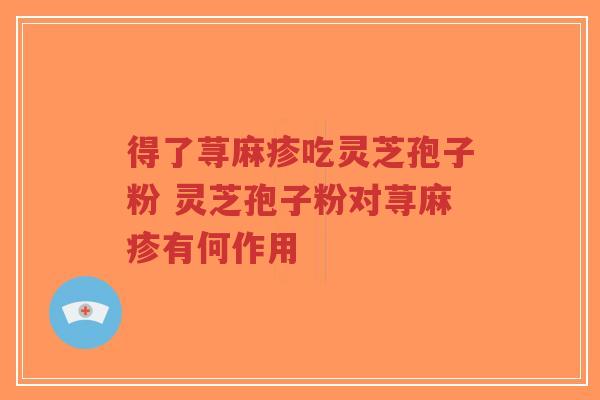 得了荨麻疹吃灵芝孢子粉 灵芝孢子粉对荨麻疹有何作用-第1张图片-超越 得了荨麻疹吃灵芝孢子粉 灵芝孢子粉对荨麻疹有何作用-第1张图片-超越