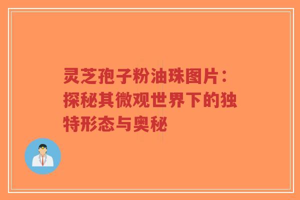 灵芝孢子粉油珠图片:探秘其微观世界下的独特形态与奥秘-第1张图片-超越 灵芝孢子粉油珠图片:探秘其微观世界下的独特形态与奥秘-第1张图片-超越
