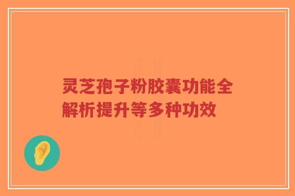 灵芝孢子粉胶囊功能全解析提升等多种功效-第1张图片-超越 灵芝孢子粉胶囊功能全解析提升等多种功效-第1张图片-超越