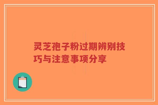 灵芝孢子粉过期辨别技巧与注意事项分享-第1张图片-超越 灵芝孢子粉过期辨别技巧与注意事项分享-第1张图片-超越