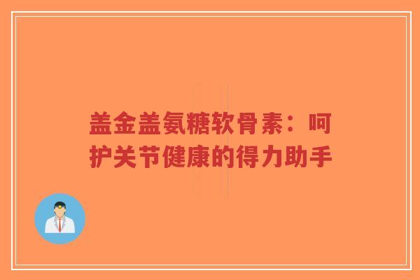 盖金盖氨糖软骨素:呵护关节健康的得力助手-第1张图片-超越 盖金盖氨糖软骨素:呵护关节健康的得力助手-第1张图片-超越