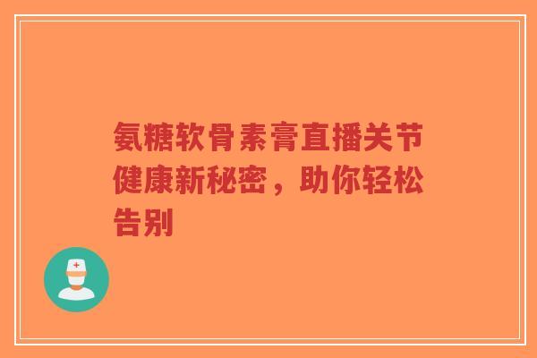氨糖软骨素膏直播关节健康新秘密,助你轻松告别-第1张图片-超越 氨糖软骨素膏直播关节健康新秘密,助你轻松告别-第1张图片-超越