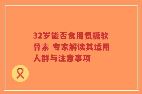 32岁能否食用氨糖软骨素 专家解读其适用人群与注意事项-第1张图片-超越 32岁能否食用氨糖软骨素 专家解读其适用人群与注意事项-第1张图片-超越