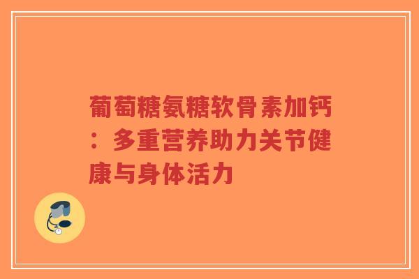 葡萄糖氨糖软骨素加钙:多重营养助力关节健康与身体活力-第1张图片-超越 葡萄糖氨糖软骨素加钙:多重营养助力关节健康与身体活力-第1张图片-超越