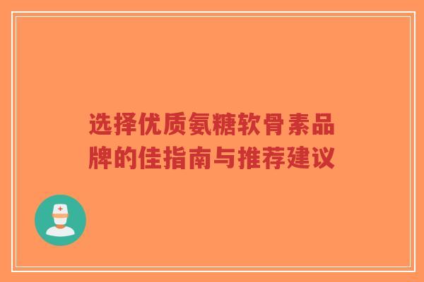 选择优质氨糖软骨素品牌的佳指南与推荐建议-第1张图片-超越 选择优质氨糖软骨素品牌的佳指南与推荐建议-第1张图片-超越