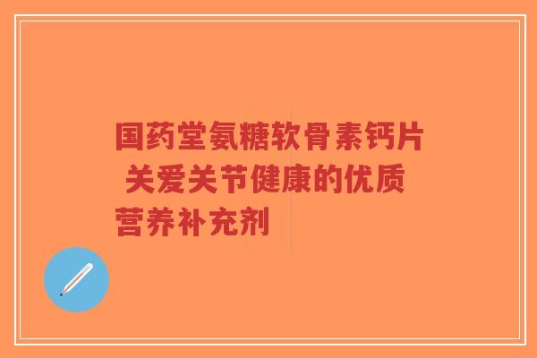 国药堂氨糖软骨素钙片 关爱关节健康的优质营养补充剂-第1张图片-超越