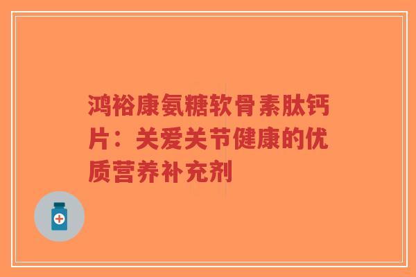 鸿裕康氨糖软骨素肽钙片：关爱关节健康的优质营养补充剂-第1张图片-超越
