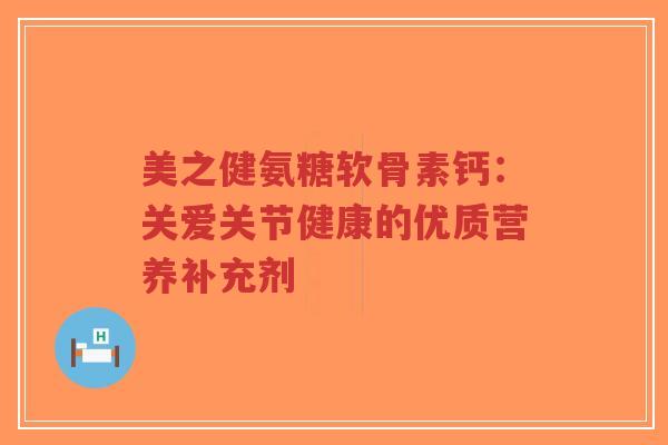 美之健氨糖软骨素钙：关爱关节健康的优质营养补充剂-第1张图片-超越