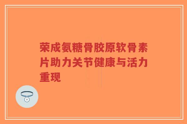 荣成氨糖骨胶原软骨素片助力关节健康与活力重现-第1张图片-超越 荣成氨糖骨胶原软骨素片助力关节健康与活力重现-第1张图片-超越
