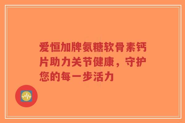 爱恒加牌氨糖软骨素钙片助力关节健康,守护您的每一步活力-第1张图片-超越 爱恒加牌氨糖软骨素钙片助力关节健康,守护您的每一步活力-第1张图片-超越