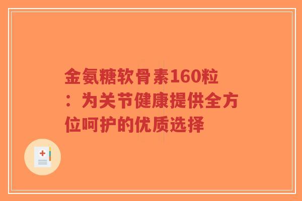 金氨糖软骨素160粒:为关节健康提供全方位呵护的优质选择-第1张图片-超越 金氨糖软骨素160粒:为关节健康提供全方位呵护的优质选择-第1张图片-超越