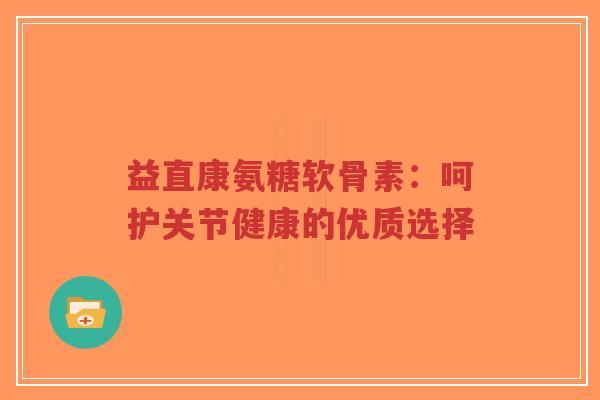 益直康氨糖软骨素：呵护关节健康的优质选择-第1张图片-超越