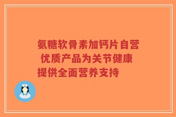 氨糖软骨素加钙片自营 优质产品为关节健康提供全面营养支持-第1张图片-超越 氨糖软骨素加钙片自营 优质产品为关节健康提供全面营养支持-第1张图片-超越