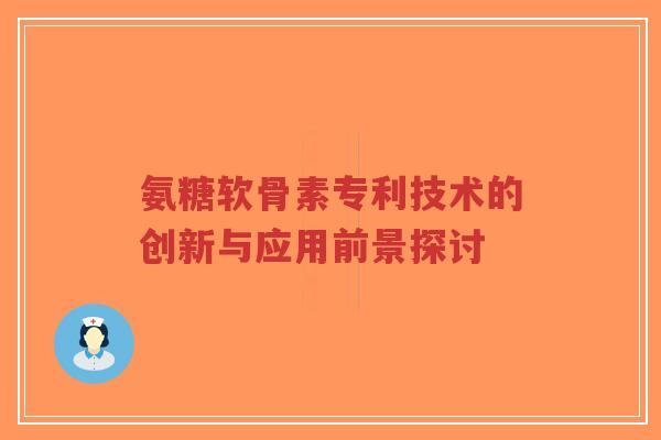 氨糖软骨素专利技术的创新与应用前景探讨-第1张图片-超越 氨糖软骨素专利技术的创新与应用前景探讨-第1张图片-超越