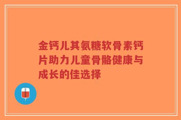 金钙儿其氨糖软骨素钙片助力儿童骨骼健康与成长的佳选择-第1张图片-超越