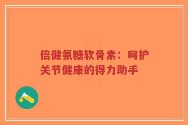倍健氨糖软骨素:呵护关节健康的得力助手-第1张图片-超越 倍健氨糖软骨素:呵护关节健康的得力助手-第1张图片-超越