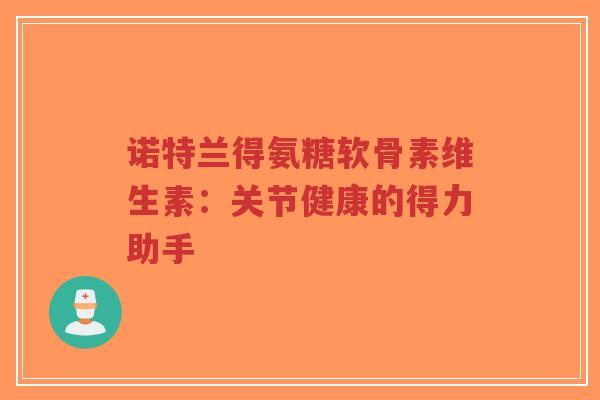 诺特兰得氨糖软骨素维生素:关节健康的得力助手-第1张图片-超越 诺特兰得氨糖软骨素维生素:关节健康的得力助手-第1张图片-超越